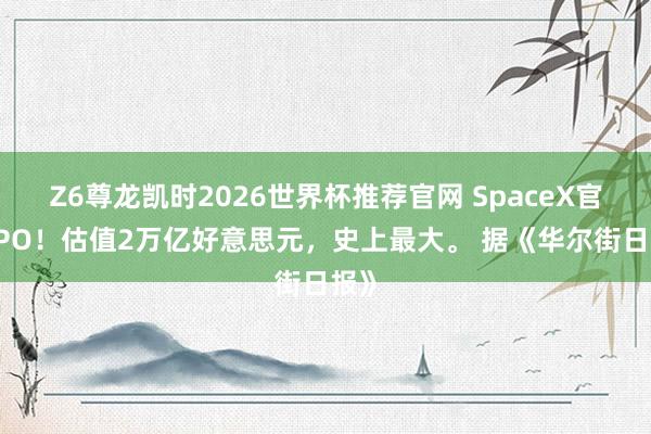Z6尊龙凯时2026世界杯推荐官网 SpaceX官宣IPO！估值2万亿好意思元，史上最大。 据《华尔街日报》