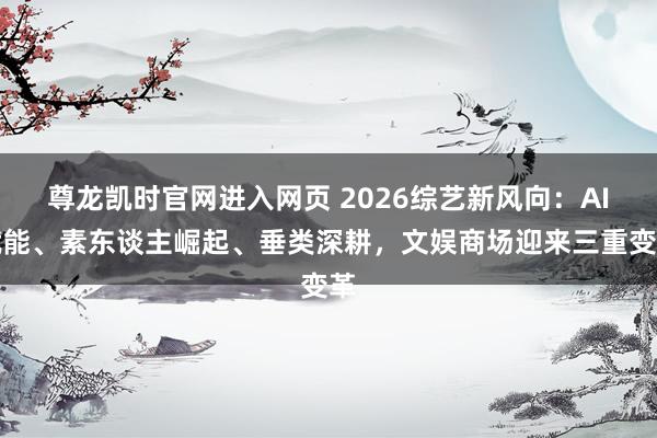 尊龙凯时官网进入网页 2026综艺新风向：AI赋能、素东谈主崛起、垂类深耕，文娱商场迎来三重变革