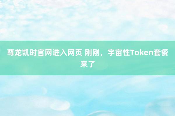 尊龙凯时官网进入网页 刚刚，宇宙性Token套餐来了
