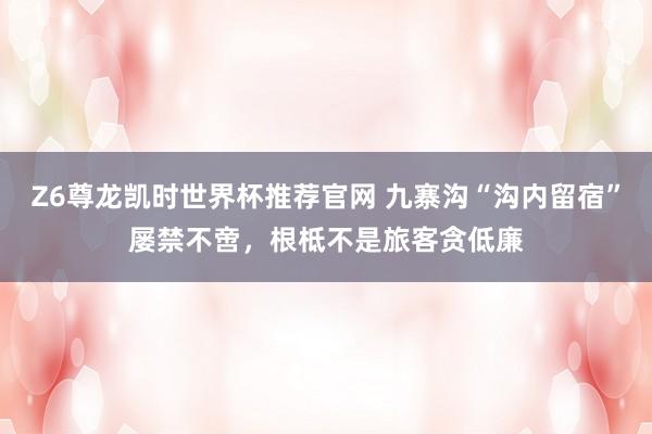 Z6尊龙凯时世界杯推荐官网 九寨沟“沟内留宿”屡禁不啻，根柢不是旅客贪低廉