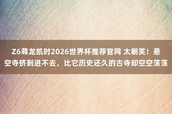 Z6尊龙凯时2026世界杯推荐官网 太朝笑！悬空寺挤到进不去，比它历史还久的古寺却空空荡荡