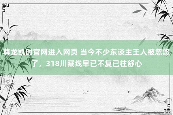 尊龙凯时官网进入网页 当今不少东谈主王人被忽悠了，318川藏线早已不复已往舒心