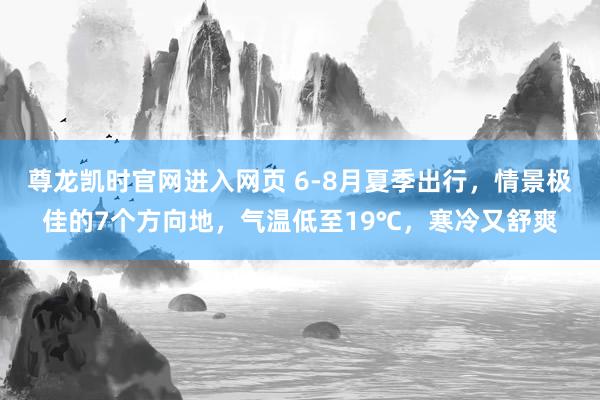 尊龙凯时官网进入网页 6-8月夏季出行，情景极佳的7个方向地，气温低至19℃，寒冷又舒爽