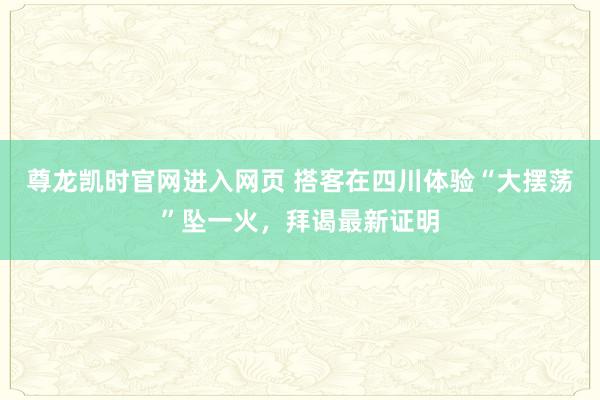 尊龙凯时官网进入网页 搭客在四川体验“大摆荡”坠一火，拜谒最新证明