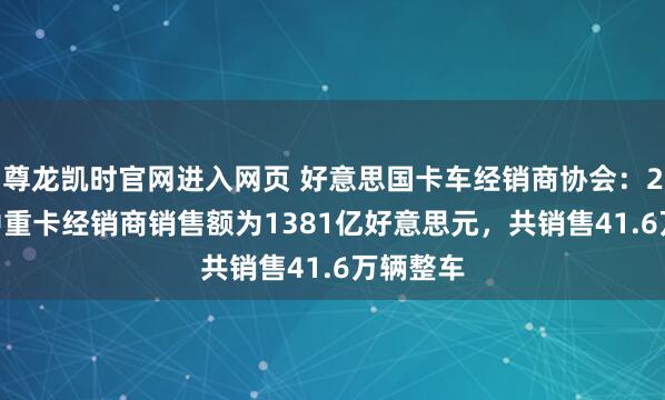 尊龙凯时官网进入网页 好意思国卡车经销商协会：2025年中重卡经销商销售额为1381亿好意思元，共销售41.6万辆整车