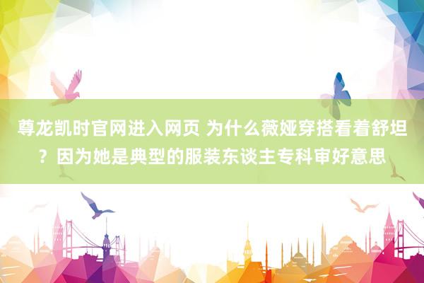 尊龙凯时官网进入网页 为什么薇娅穿搭看着舒坦？因为她是典型的服装东谈主专科审好意思