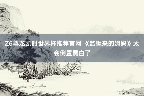 Z6尊龙凯时世界杯推荐官网 《监狱来的姆妈》太会倒置黑白了