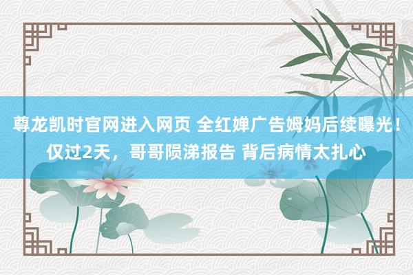 尊龙凯时官网进入网页 全红婵广告姆妈后续曝光！仅过2天，哥哥陨涕报告 背后病情太扎心