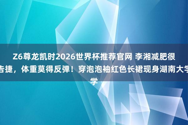Z6尊龙凯时2026世界杯推荐官网 李湘减肥很告捷，体重莫得反弹！穿泡泡袖红色长裙现身湖南大学