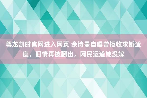 尊龙凯时官网进入网页 佘诗曼自曝曾拒收求婚适度，旧情再被翻出，网民运道她没嫁