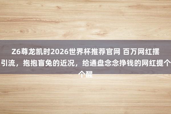 Z6尊龙凯时2026世界杯推荐官网 百万网红摆拍引流，抱抱盲兔的近况，给通盘念念挣钱的网红提个醒