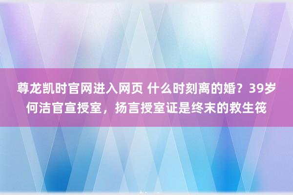 尊龙凯时官网进入网页 什么时刻离的婚？39岁何洁官宣授室，扬言授室证是终末的救生筏