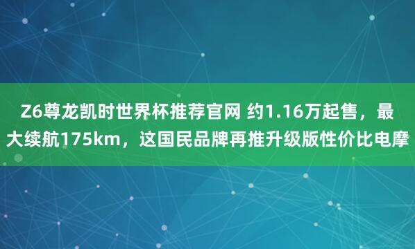 Z6尊龙凯时世界杯推荐官网 约1.16万起售，最大续航175km，这国民品牌再推升级版性价比电摩