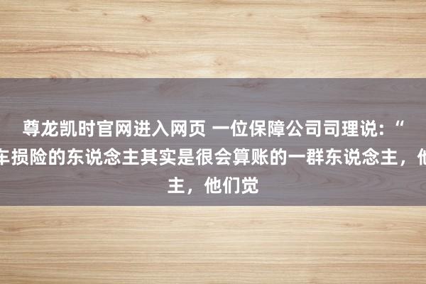 尊龙凯时官网进入网页 一位保障公司司理说: “不买车损险的东说念主其实是很会算账的一群东说念主，他们觉