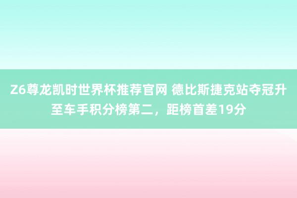 Z6尊龙凯时世界杯推荐官网 德比斯捷克站夺冠升至车手积分榜第二，距榜首差19分