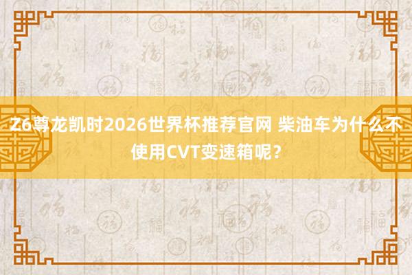 Z6尊龙凯时2026世界杯推荐官网 柴油车为什么不使用CVT变速箱呢？
