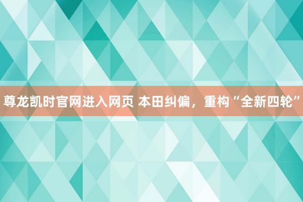 尊龙凯时官网进入网页 本田纠偏，重构“全新四轮”