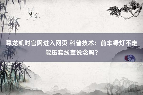 尊龙凯时官网进入网页 科普技术：前车绿灯不走能压实线变说念吗？