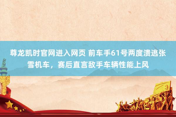 尊龙凯时官网进入网页 前车手61号两度溃逃张雪机车，赛后直言敌手车辆性能上风