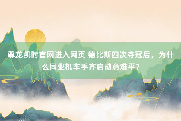 尊龙凯时官网进入网页 德比斯四次夺冠后，为什么同业机车手齐启动意难平？