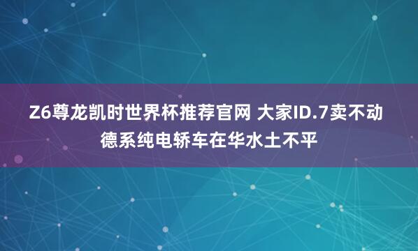 Z6尊龙凯时世界杯推荐官网 大家ID.7卖不动 德系纯电轿车在华水土不平