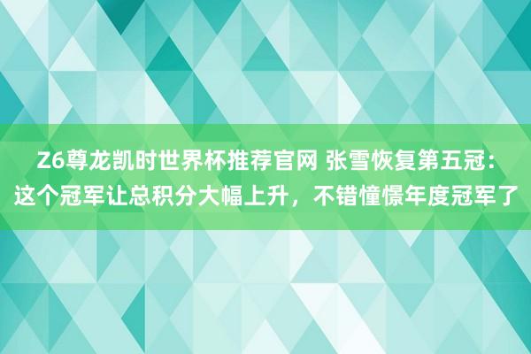 Z6尊龙凯时世界杯推荐官网 张雪恢复第五冠：这个冠军让总积分大幅上升，不错憧憬年度冠军了