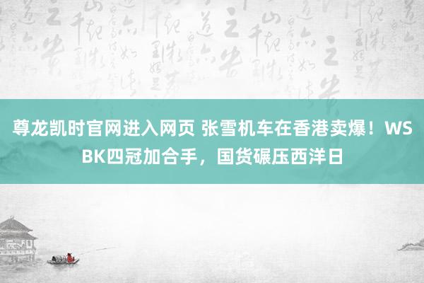 尊龙凯时官网进入网页 张雪机车在香港卖爆！WSBK四冠加合手，国货碾压西洋日