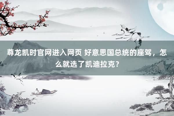 尊龙凯时官网进入网页 好意思国总统的座驾，怎么就选了凯迪拉克？