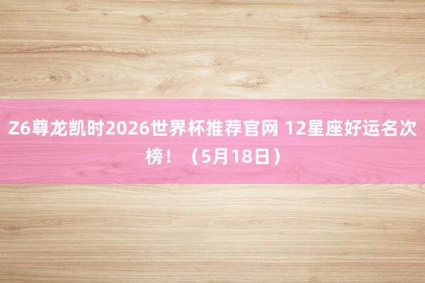 Z6尊龙凯时2026世界杯推荐官网 12星座好运名次榜！（5月18日）