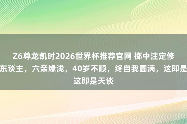 Z6尊龙凯时2026世界杯推荐官网 掷中注定修行的东谈主，六亲缘浅，40岁不顺，终自我圆满，这即是天谈
