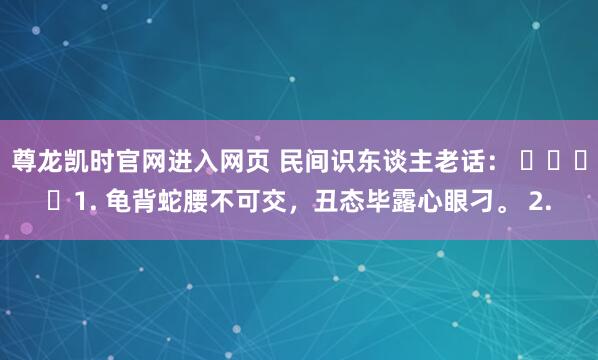 尊龙凯时官网进入网页 民间识东谈主老话： ​​​​1. 龟背蛇腰不可交，丑态毕露心眼刁。 2.