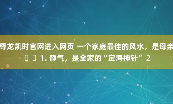 尊龙凯时官网进入网页 一个家庭最佳的风水，是母亲 ​​1. 静气，是全家的“定海神针” 2
