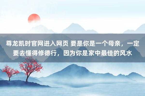 尊龙凯时官网进入网页 要是你是一个母亲，一定要去懂得修德行，因为你是家中最佳的风水