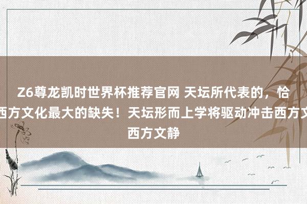 Z6尊龙凯时世界杯推荐官网 天坛所代表的，恰是西方文化最大的缺失！天坛形而上学将驱动冲击西方文静