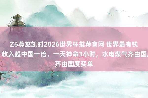 Z6尊龙凯时2026世界杯推荐官网 世界最有钱国度：收入超中国十倍，一天神命3小时，水电煤气齐由国度买单