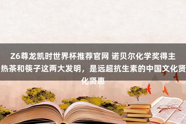 Z6尊龙凯时世界杯推荐官网 诺贝尔化学奖得主：热茶和筷子这两大发明，是远超抗生素的中国文化贤惠