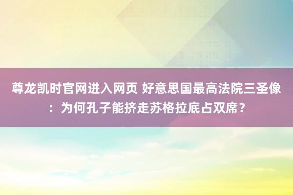 尊龙凯时官网进入网页 好意思国最高法院三圣像：为何孔子能挤走苏格拉底占双席？