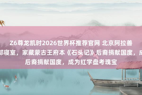 Z6尊龙凯时2026世界杯推荐官网 北京阿拉善王府，现为公安部寝室，家藏蒙古王府本《石头记》后裔捐献国度，成为红学盘考瑰宝