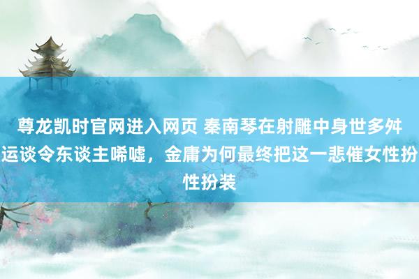 尊龙凯时官网进入网页 秦南琴在射雕中身世多舛，运谈令东谈主唏嘘，金庸为何最终把这一悲催女性扮装
