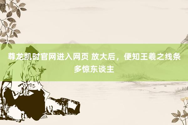 尊龙凯时官网进入网页 放大后，便知王羲之线条多惊东谈主