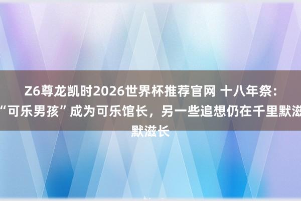Z6尊龙凯时2026世界杯推荐官网 十八年祭：当“可乐男孩”成为可乐馆长，另一些追想仍在千里默滋长