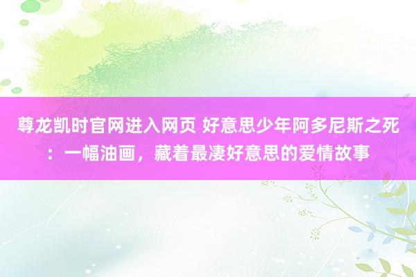 尊龙凯时官网进入网页 好意思少年阿多尼斯之死：一幅油画，藏着最凄好意思的爱情故事