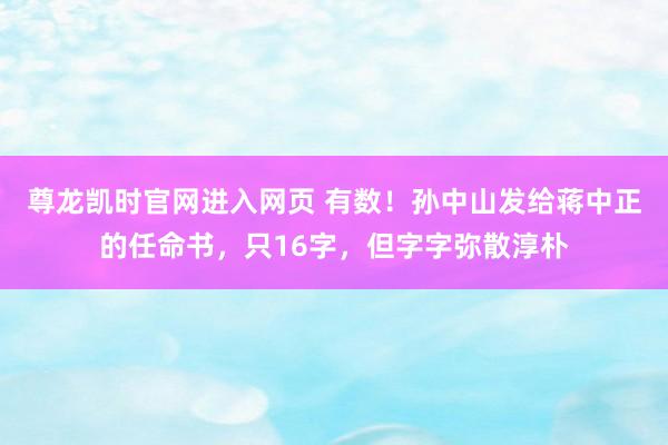 尊龙凯时官网进入网页 有数！孙中山发给蒋中正的任命书，只16字，但字字弥散淳朴