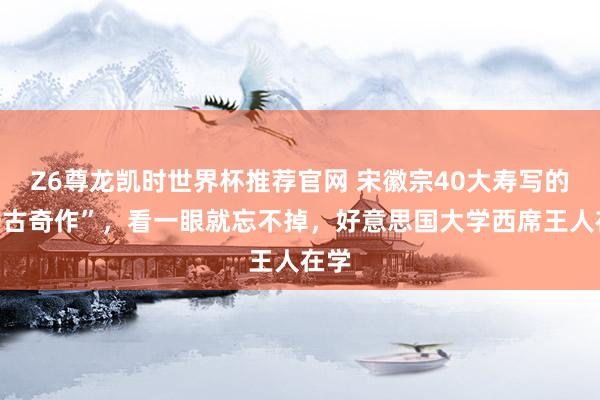 Z6尊龙凯时世界杯推荐官网 宋徽宗40大寿写的“千古奇作”，看一眼就忘不掉，好意思国大学西席王人在学