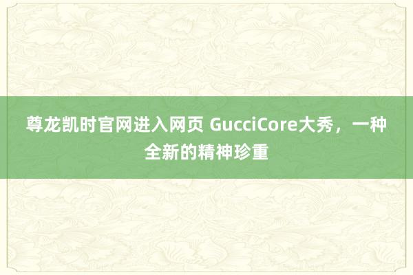 尊龙凯时官网进入网页 GucciCore大秀，一种全新的精神珍重