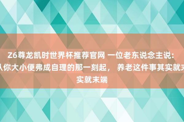 Z6尊龙凯时世界杯推荐官网 一位老东说念主说: 