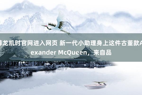尊龙凯时官网进入网页 新一代小助理身上这件古董款Alexander McQueen，来自品