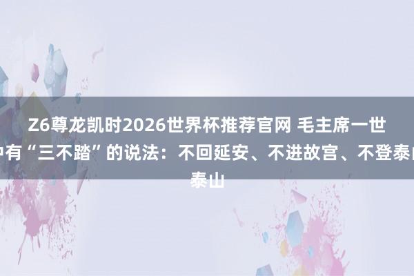 Z6尊龙凯时2026世界杯推荐官网 毛主席一世中有“三不踏”的说法：不回延安、不进故宫、不登泰山