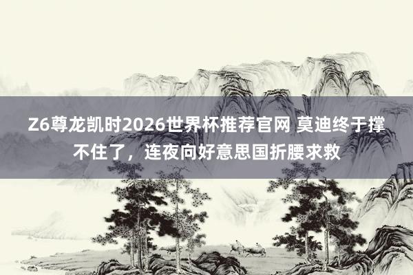 Z6尊龙凯时2026世界杯推荐官网 莫迪终于撑不住了，连夜向好意思国折腰求救