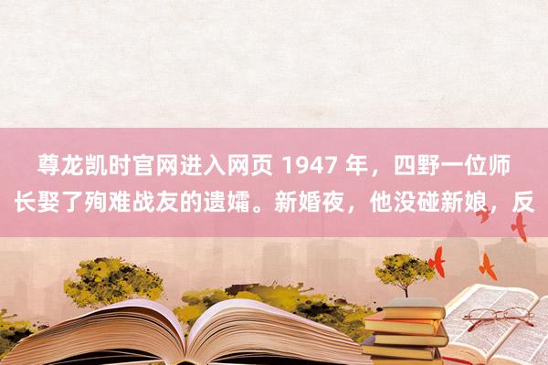 尊龙凯时官网进入网页 1947 年，四野一位师长娶了殉难战友的遗孀。新婚夜，他没碰新娘，反